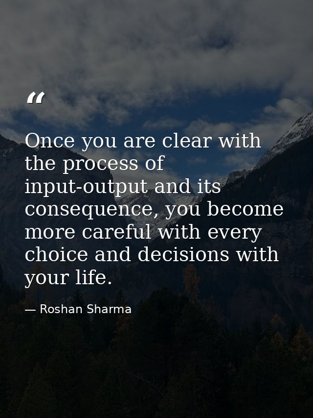 Once you are clear with the process of input-output and its consequence, you become more careful with every choice and d — Roshan Sharma