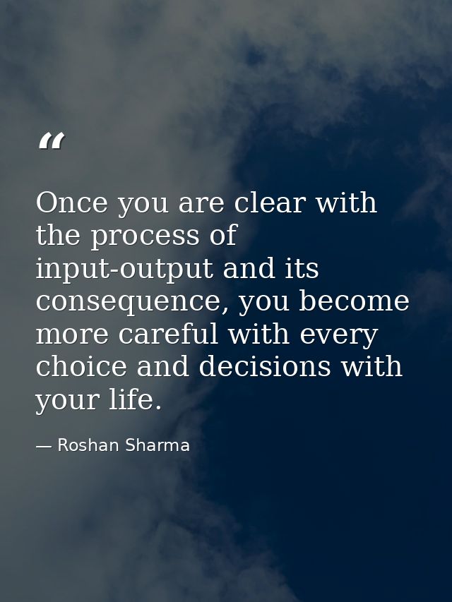 Once you are clear with the process of input-output and its consequence, you become more careful with every choice and d — Roshan Sharma