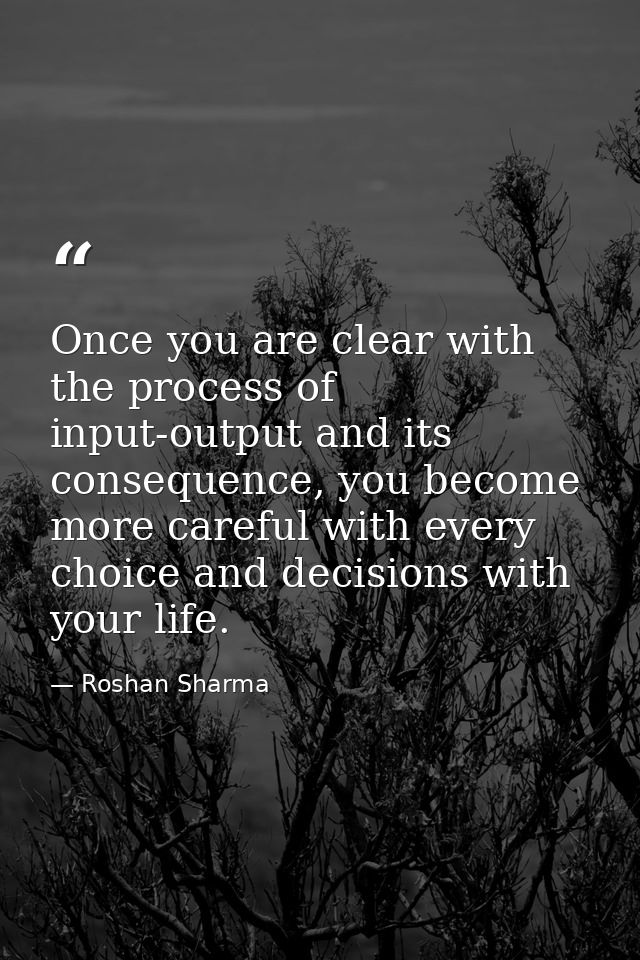 Once you are clear with the process of input-output and its consequence, you become more careful with every choice and d — Roshan Sharma