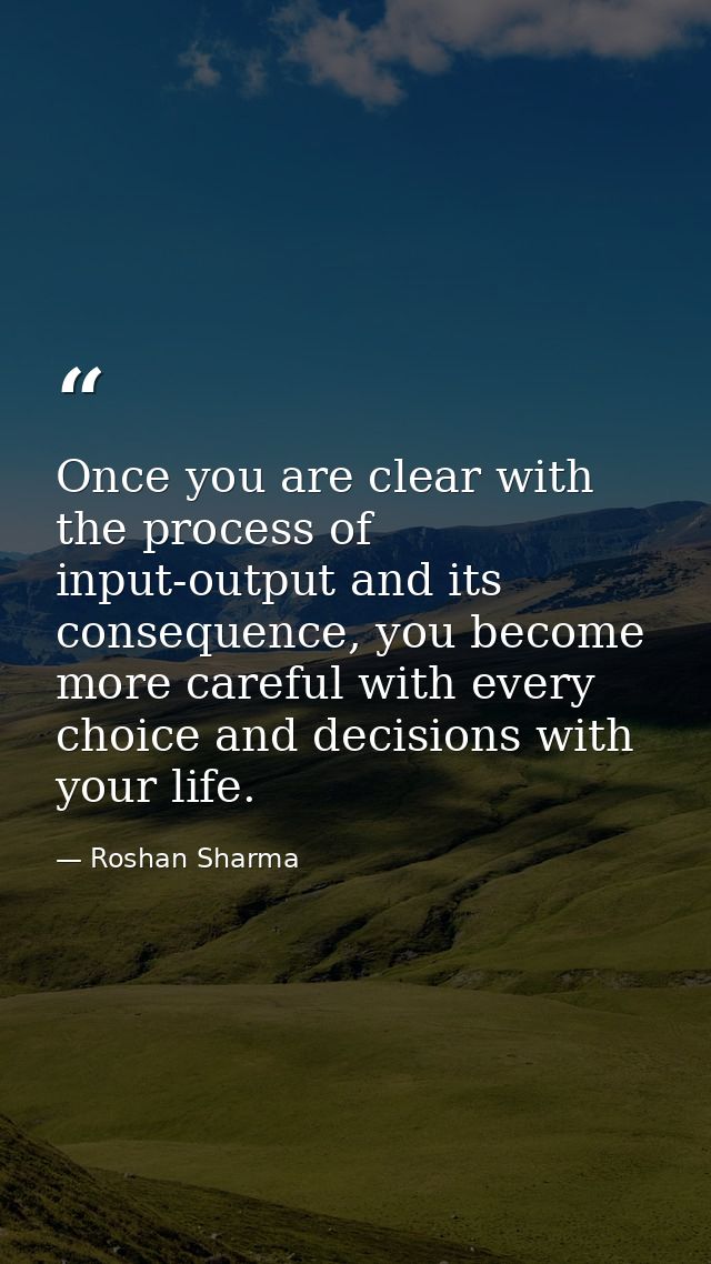 Once you are clear with the process of input-output and its consequence, you become more careful with every choice and d — Roshan Sharma