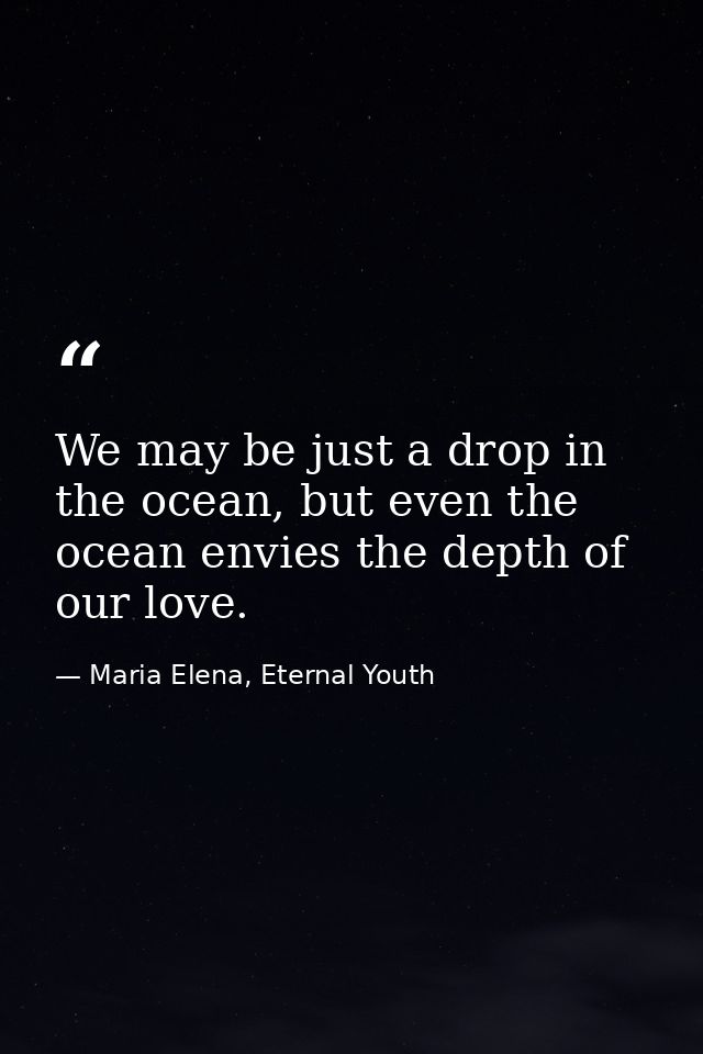 We may be just a drop in the ocean, but even the ocean envies the depth of our love. — Maria Elena, Eternal Youth