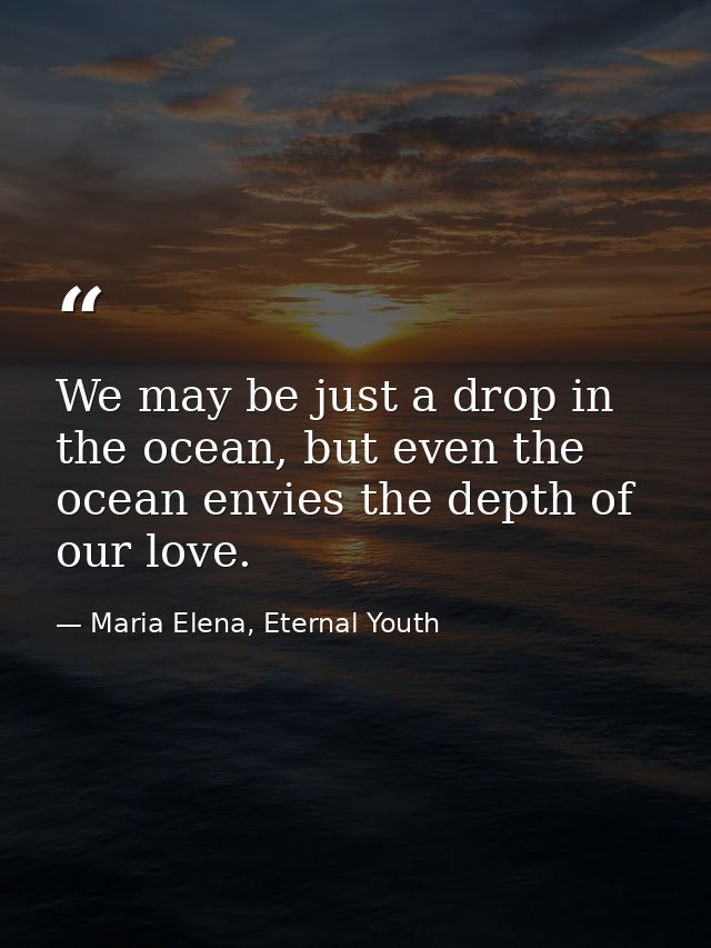 We may be just a drop in the ocean, but even the ocean envies the depth of our love. — Maria Elena, Eternal Youth