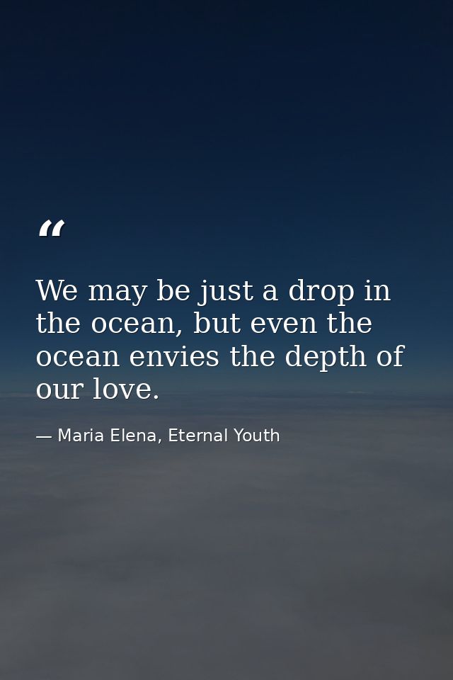 We may be just a drop in the ocean, but even the ocean envies the depth of our love. — Maria Elena, Eternal Youth