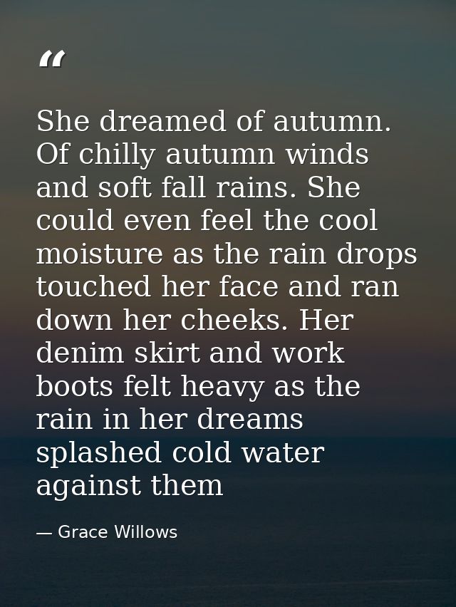 She dreamed of autumn. Of chilly autumn winds and soft fall rains. She could even feel the cool moisture as the rain dro — Grace Willows
