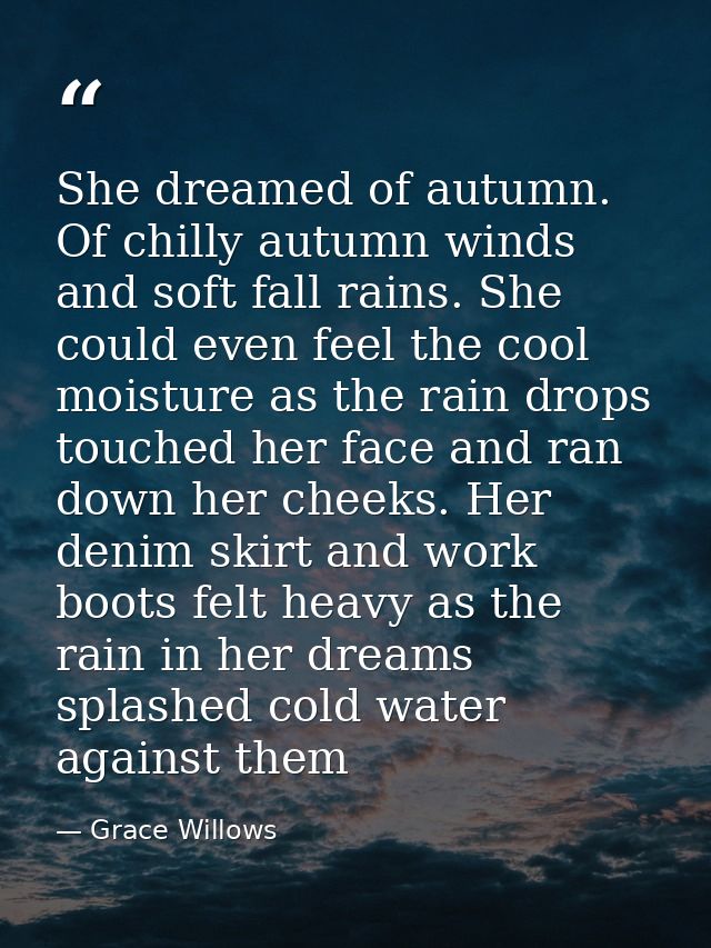 She dreamed of autumn. Of chilly autumn winds and soft fall rains. She could even feel the cool moisture as the rain dro — Grace Willows