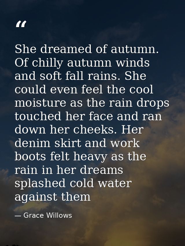 She dreamed of autumn. Of chilly autumn winds and soft fall rains. She could even feel the cool moisture as the rain dro — Grace Willows