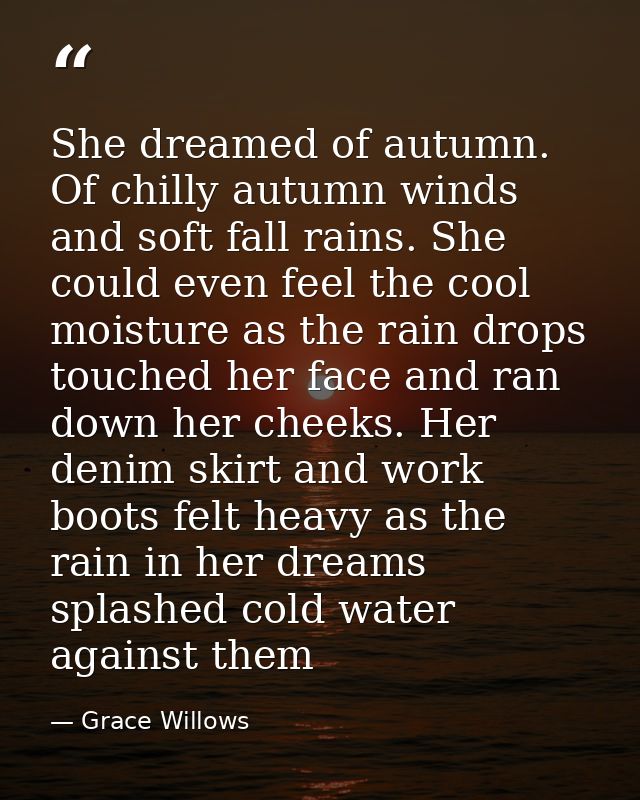 She dreamed of autumn. Of chilly autumn winds and soft fall rains. She could even feel the cool moisture as the rain dro — Grace Willows