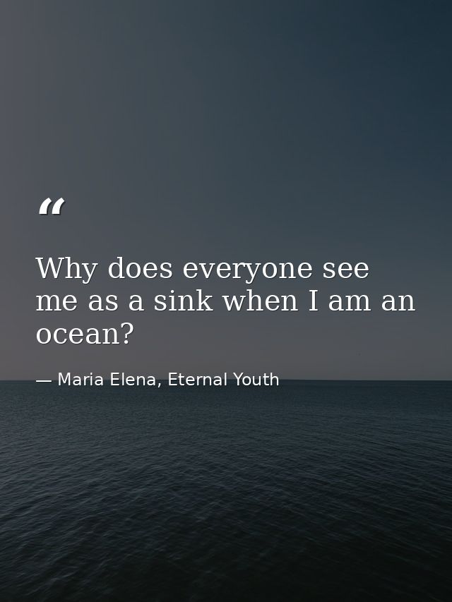 Why does everyone see me as a sink when I am an ocean? — Maria Elena, Eternal Youth