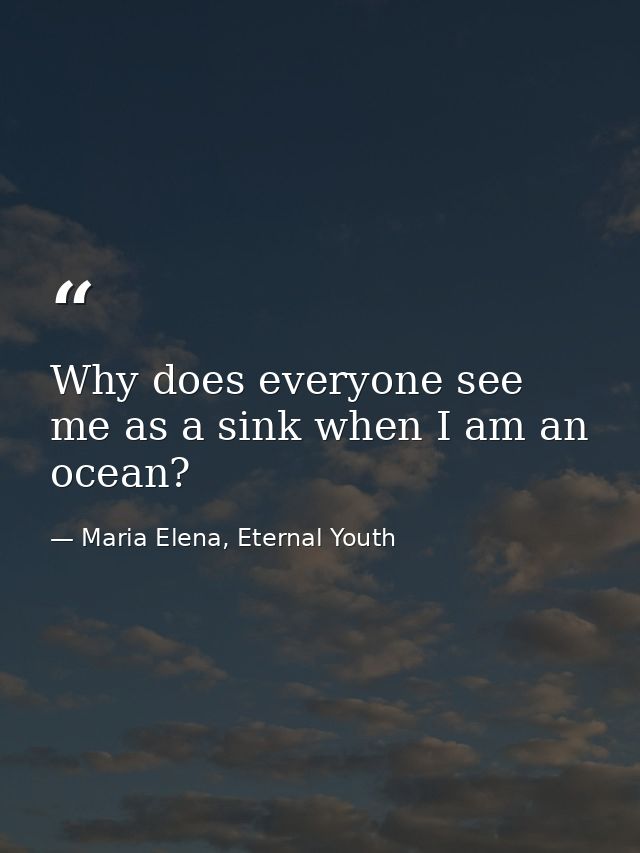Why does everyone see me as a sink when I am an ocean? — Maria Elena, Eternal Youth