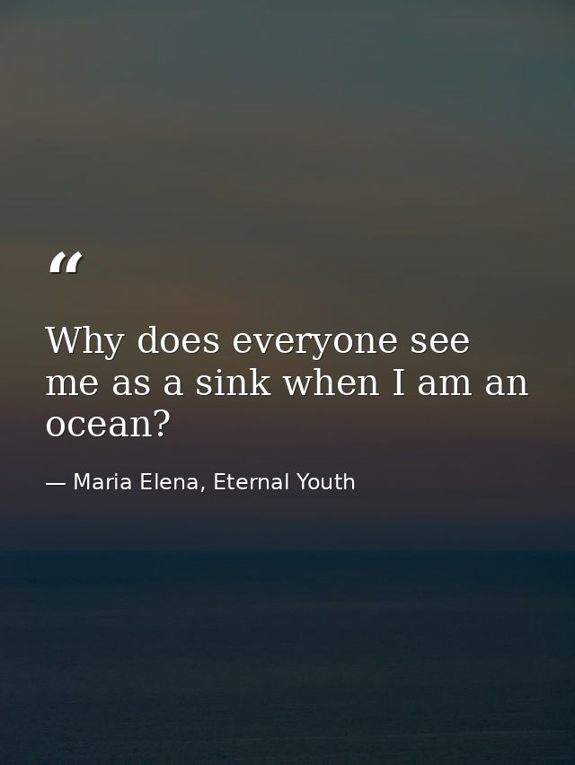 Why does everyone see me as a sink when I am an ocean? — Maria Elena, Eternal Youth