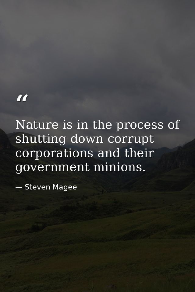 Nature is in the process of shutting down corrupt corporations and their government minions. — Steven Magee