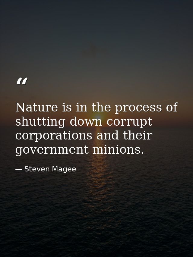 Nature is in the process of shutting down corrupt corporations and their government minions. — Steven Magee