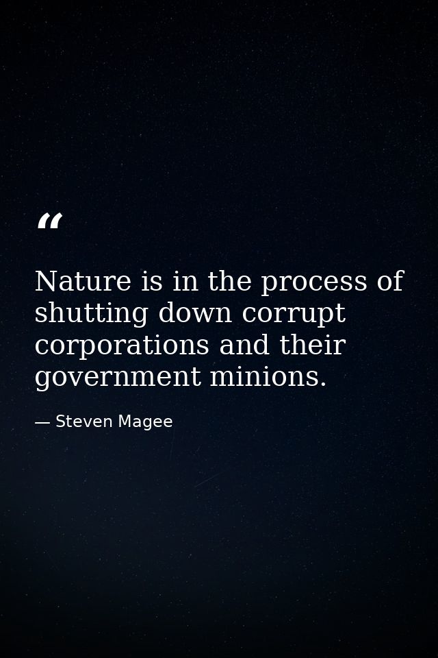 Nature is in the process of shutting down corrupt corporations and their government minions. — Steven Magee