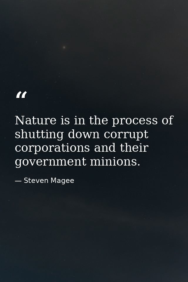 Nature is in the process of shutting down corrupt corporations and their government minions. — Steven Magee