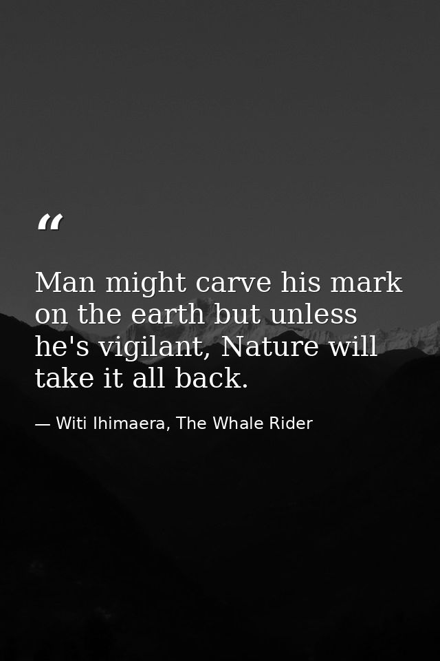 Man might carve his mark on the earth but unless he's vigilant, Nature will take it all back. — Witi Ihimaera, The Whale Rider