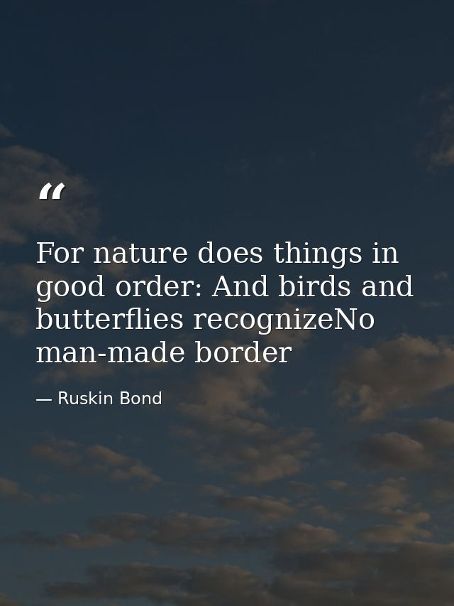 For nature does things in good order: And birds and butterflies recognizeNo man-made border — Ruskin Bond