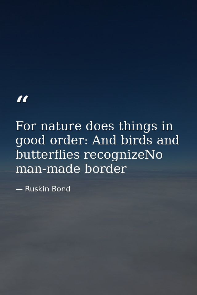 For nature does things in good order: And birds and butterflies recognizeNo man-made border — Ruskin Bond