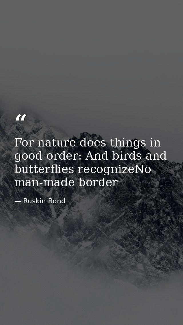 For nature does things in good order: And birds and butterflies recognizeNo man-made border — Ruskin Bond