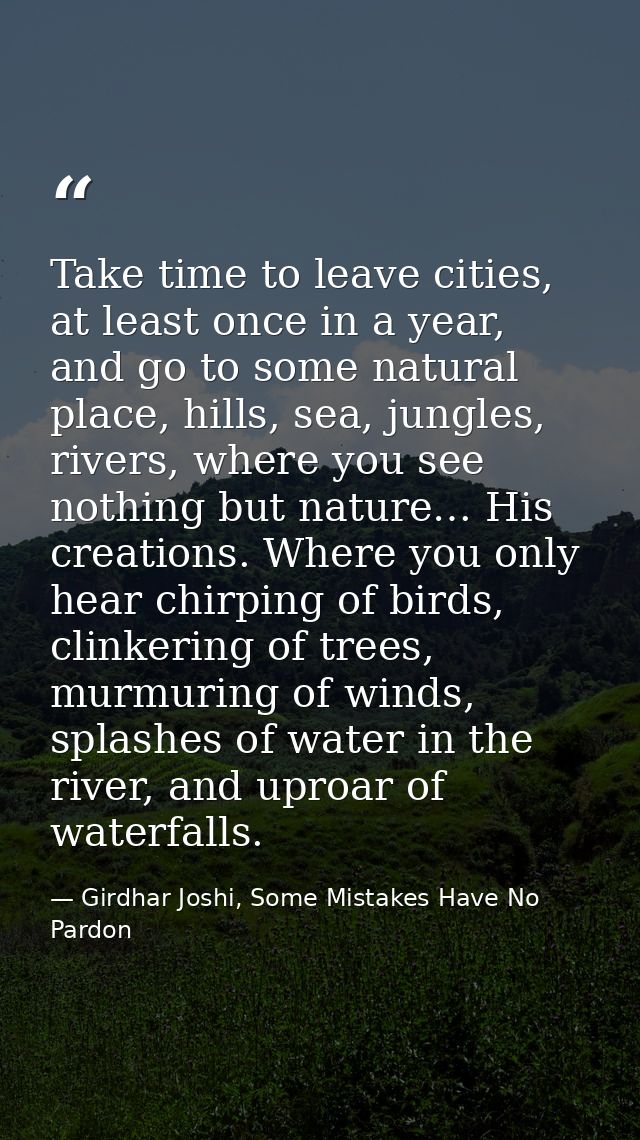 Take time to leave cities, at least once in a year, and go to some natural place, hills, sea, jungles, rivers, where you — Girdhar Joshi, Some Mistakes Have No Pardon