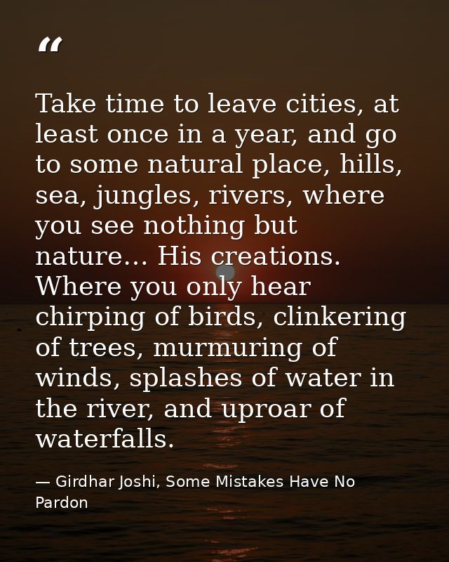 Take time to leave cities, at least once in a year, and go to some natural place, hills, sea, jungles, rivers, where you — Girdhar Joshi, Some Mistakes Have No Pardon