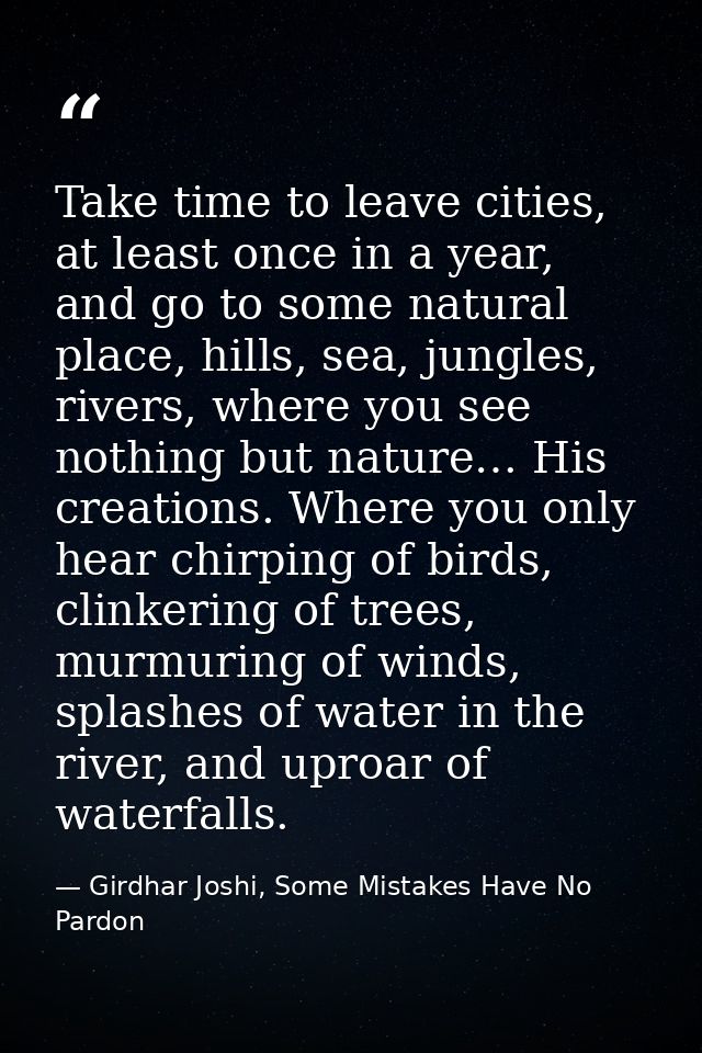 Take time to leave cities, at least once in a year, and go to some natural place, hills, sea, jungles, rivers, where you — Girdhar Joshi, Some Mistakes Have No Pardon