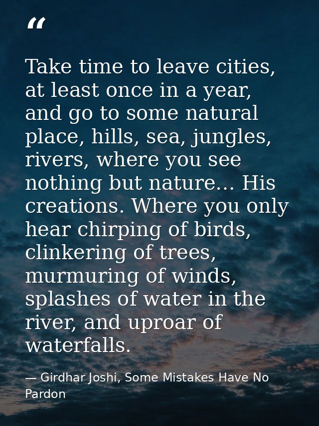 Take time to leave cities, at least once in a year, and go to some natural place, hills, sea, jungles, rivers, where you — Girdhar Joshi, Some Mistakes Have No Pardon