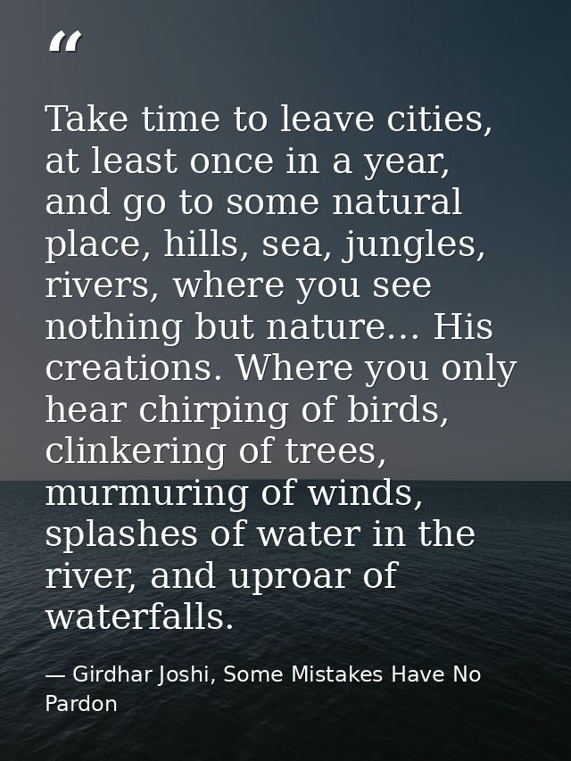 Take time to leave cities, at least once in a year, and go to some natural place, hills, sea, jungles, rivers, where you — Girdhar Joshi, Some Mistakes Have No Pardon