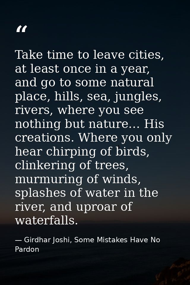 Take time to leave cities, at least once in a year, and go to some natural place, hills, sea, jungles, rivers, where you — Girdhar Joshi, Some Mistakes Have No Pardon