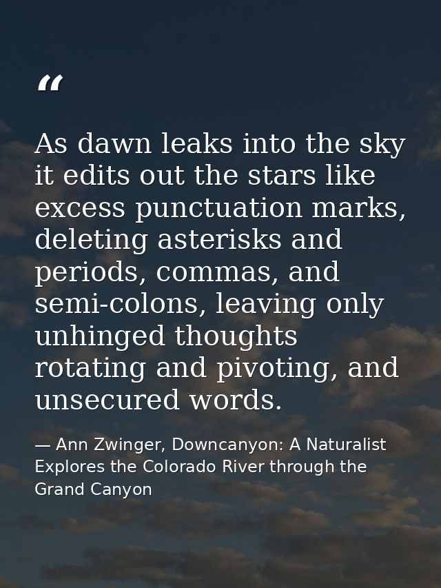 As dawn leaks into the sky it edits out the stars like excess punctuation marks, deleting asterisks and periods, commas, — Ann Zwinger, Downcanyon: A Naturalist Explores the Colorado River through the Grand Canyon