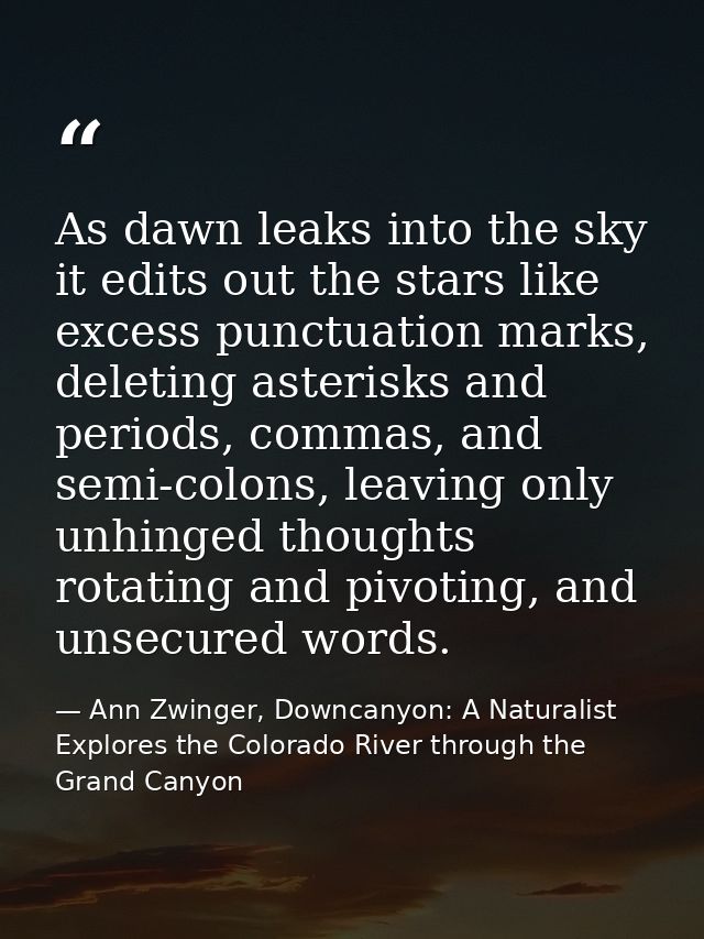 As dawn leaks into the sky it edits out the stars like excess punctuation marks, deleting asterisks and periods, commas, — Ann Zwinger, Downcanyon: A Naturalist Explores the Colorado River through the Grand Canyon