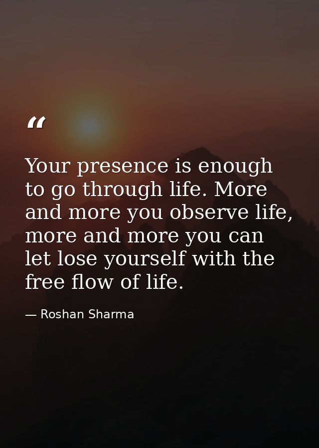 Your presence is enough to go through life. More and more you observe life, more and more you can let lose yourself with — Roshan Sharma