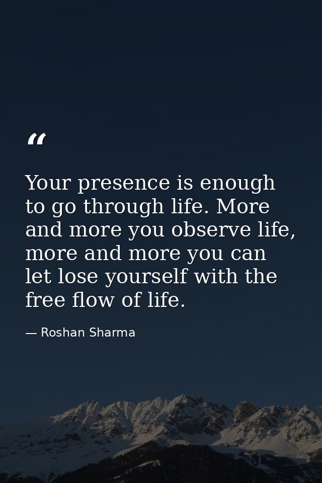 Your presence is enough to go through life. More and more you observe life, more and more you can let lose yourself with — Roshan Sharma
