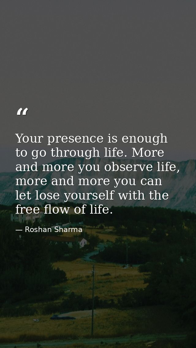 Your presence is enough to go through life. More and more you observe life, more and more you can let lose yourself with — Roshan Sharma