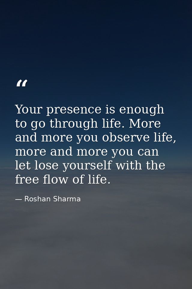 Your presence is enough to go through life. More and more you observe life, more and more you can let lose yourself with — Roshan Sharma