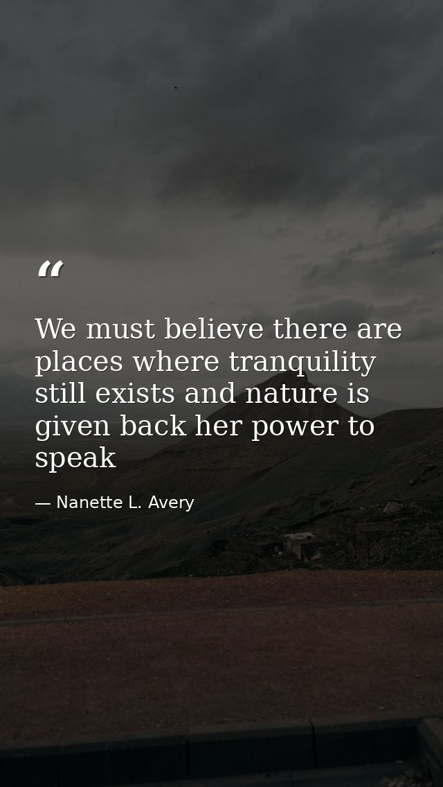 We must believe there are places where tranquility still exists and nature is given back her power to speak — Nanette L. Avery