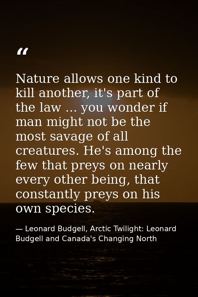 Nature allows one kind to kill another, it's part of the law ... you wonder if man might not be the most savage of all c — Leonard Budgell, Arctic Twilight: Leonard Budgell and Canada's Changing North