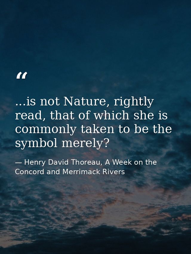 ...is not Nature, rightly read, that of which she is commonly taken to be the symbol merely? — Henry David Thoreau, A Week on the Concord and Merrimack Rivers