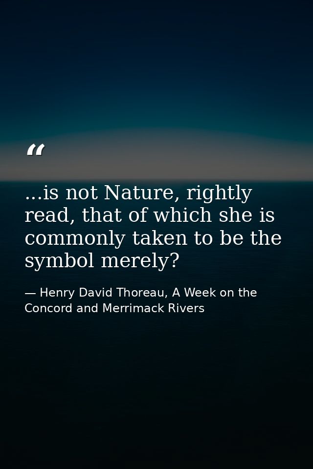 ...is not Nature, rightly read, that of which she is commonly taken to be the symbol merely? — Henry David Thoreau, A Week on the Concord and Merrimack Rivers