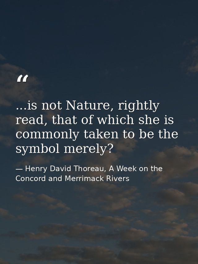 ...is not Nature, rightly read, that of which she is commonly taken to be the symbol merely? — Henry David Thoreau, A Week on the Concord and Merrimack Rivers