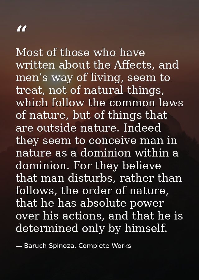 Most of those who have written about the Affects, and men’s way of living, seem to treat, not of natural things, which f — Baruch Spinoza, Complete Works