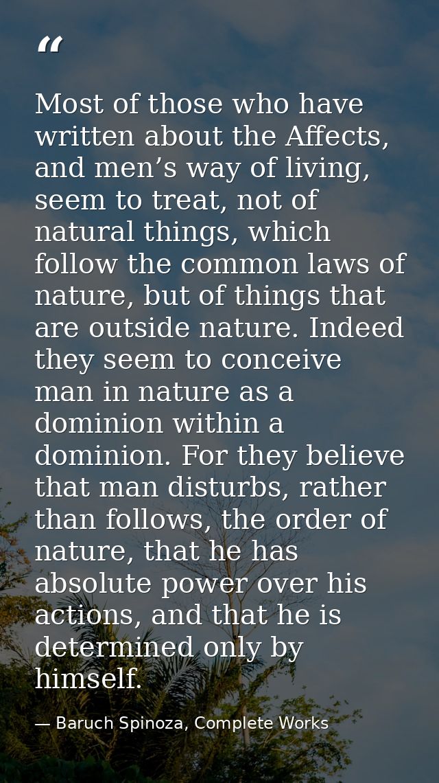 Most of those who have written about the Affects, and men’s way of living, seem to treat, not of natural things, which f — Baruch Spinoza, Complete Works