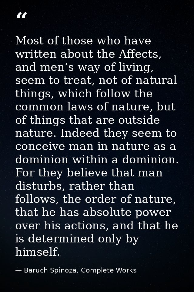 Most of those who have written about the Affects, and men’s way of living, seem to treat, not of natural things, which f — Baruch Spinoza, Complete Works