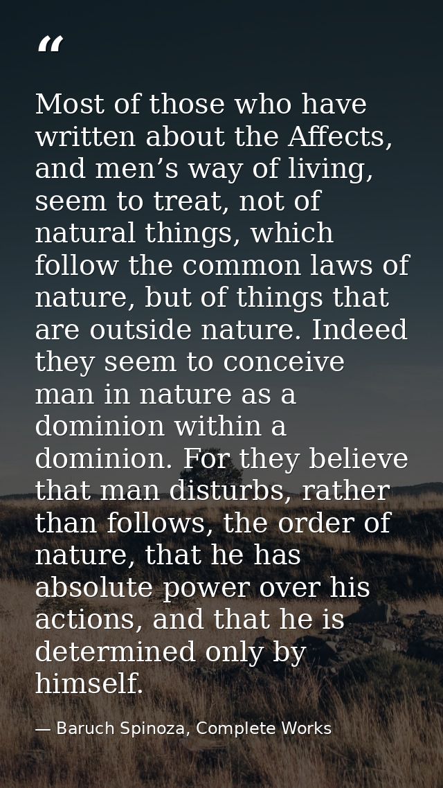 Most of those who have written about the Affects, and men’s way of living, seem to treat, not of natural things, which f — Baruch Spinoza, Complete Works