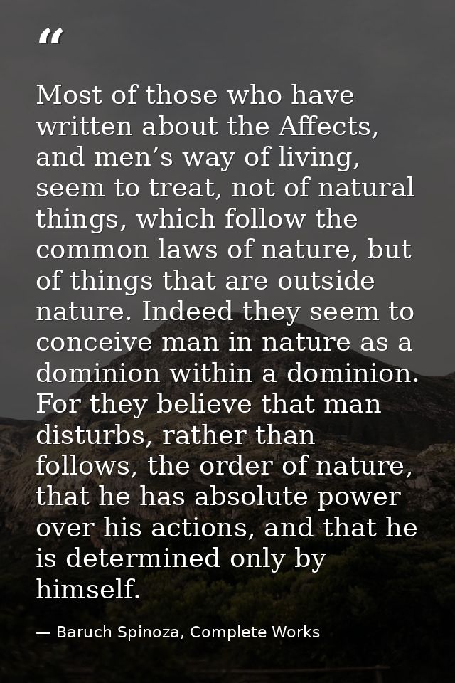 Most of those who have written about the Affects, and men’s way of living, seem to treat, not of natural things, which f — Baruch Spinoza, Complete Works