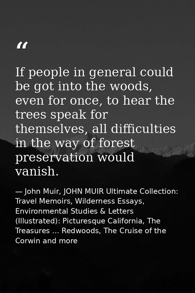If people in general could be got into the woods, even for once, to hear the trees speak for themselves, all difficultie — John Muir, JOHN MUIR Ultimate Collection: Travel Memoirs, Wilderness Essays, Environmental Studies & Letters (Illustrated): Picturesque California, The Treasures ... Redwoods, The Cruise of the Corwin and more