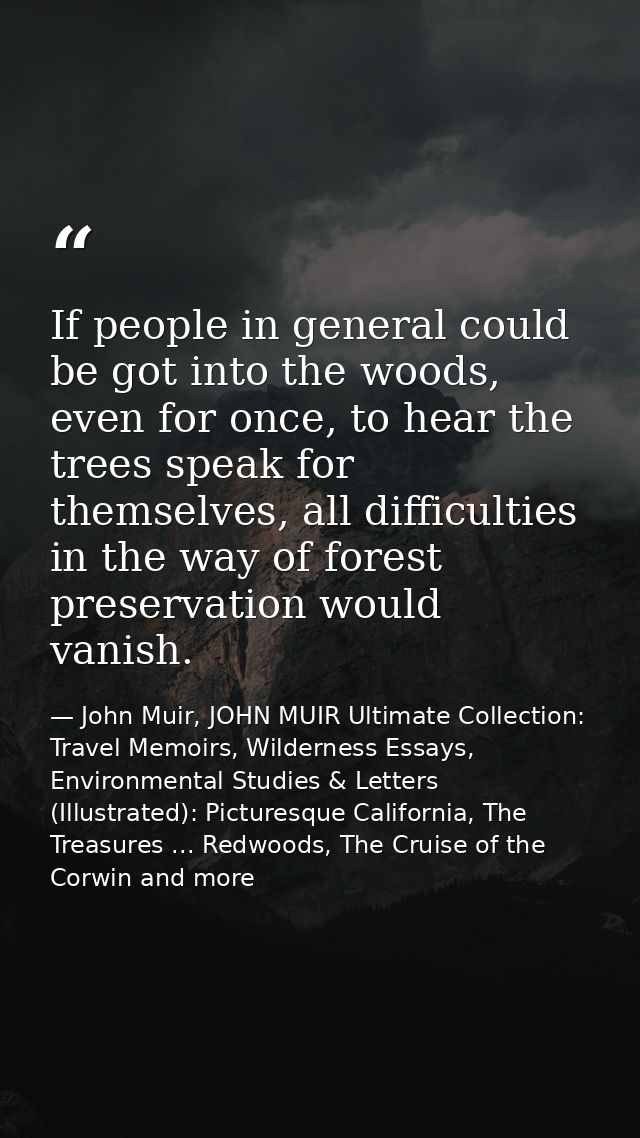 If people in general could be got into the woods, even for once, to hear the trees speak for themselves, all difficultie — John Muir, JOHN MUIR Ultimate Collection: Travel Memoirs, Wilderness Essays, Environmental Studies & Letters (Illustrated): Picturesque California, The Treasures ... Redwoods, The Cruise of the Corwin and more