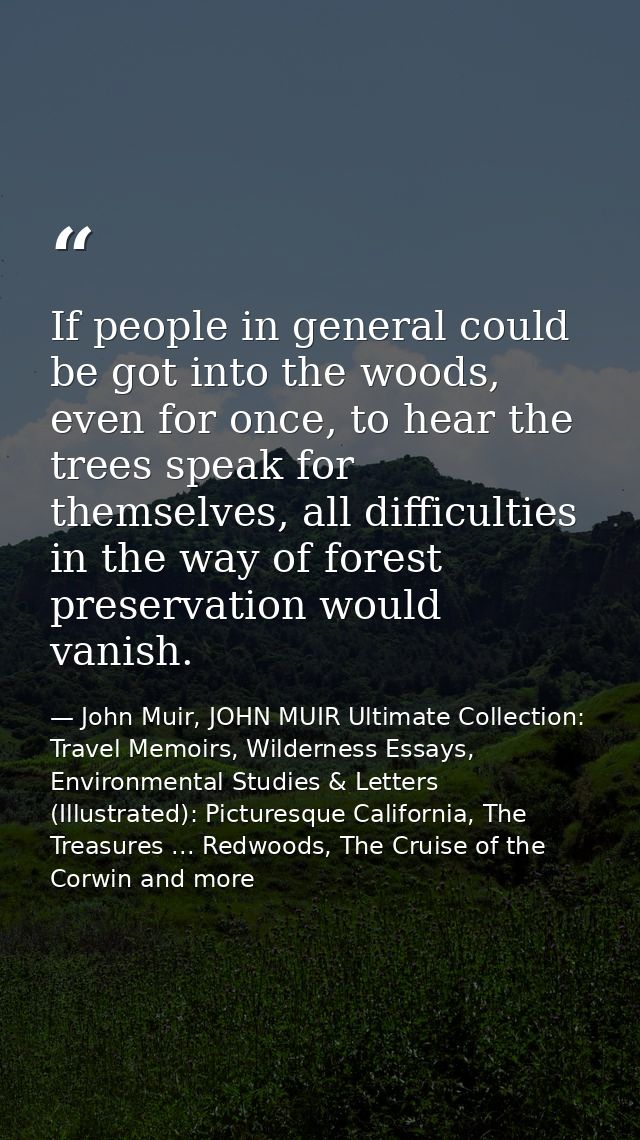 If people in general could be got into the woods, even for once, to hear the trees speak for themselves, all difficultie — John Muir, JOHN MUIR Ultimate Collection: Travel Memoirs, Wilderness Essays, Environmental Studies & Letters (Illustrated): Picturesque California, The Treasures ... Redwoods, The Cruise of the Corwin and more