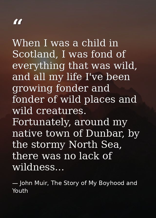 When I was a child in Scotland, I was fond of everything that was wild, and all my life I've been growing fonder and fon — John Muir, The Story of My Boyhood and Youth