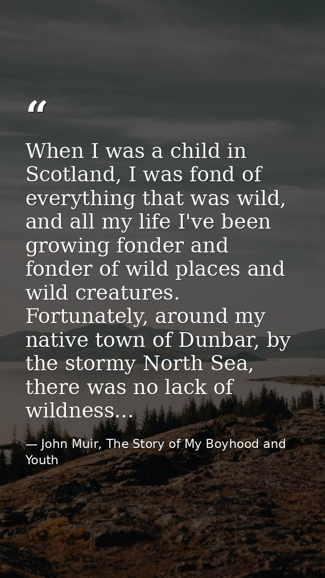 When I was a child in Scotland, I was fond of everything that was wild, and all my life I've been growing fonder and fon — John Muir, The Story of My Boyhood and Youth