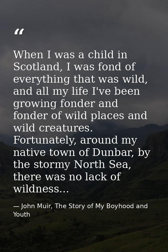 When I was a child in Scotland, I was fond of everything that was wild, and all my life I've been growing fonder and fon — John Muir, The Story of My Boyhood and Youth